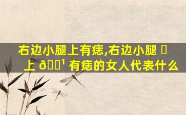 右边小腿上有痣,右边小腿 ☘ 上 🌹 有痣的女人代表什么